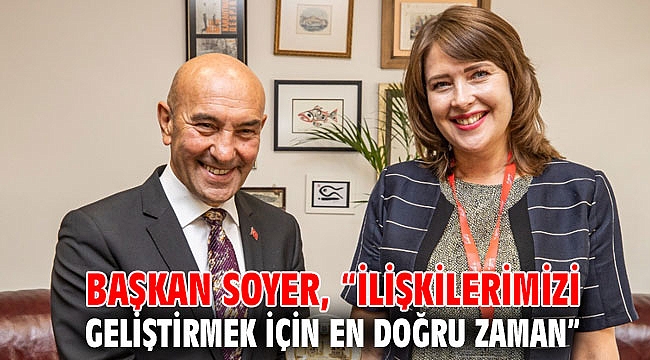 Başkan Soyer, “İlişkilerimizi geliştirmek için en doğru zaman”