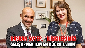 Başkan Soyer, “İlişkilerimizi geliştirmek için en doğru zaman”