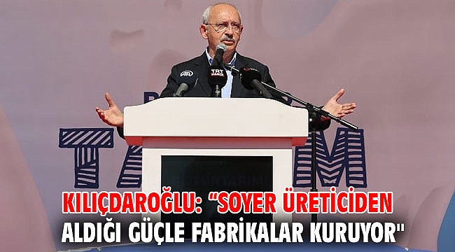 Kılıçdaroğlu: “Soyer üreticiden aldığı güçle fabrikalar kuruyor