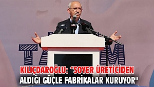 Kılıçdaroğlu: “Soyer üreticiden aldığı güçle fabrikalar kuruyor