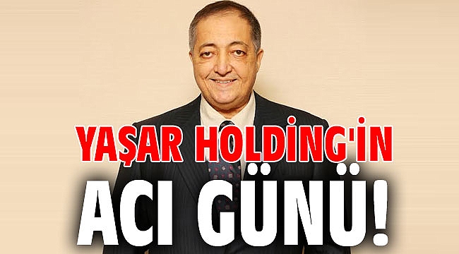Yaşar Holding'in acı günü!