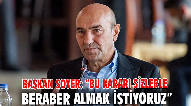 Başkan Soyer: “Bu kararı sizlerle beraber almak istiyoruz”