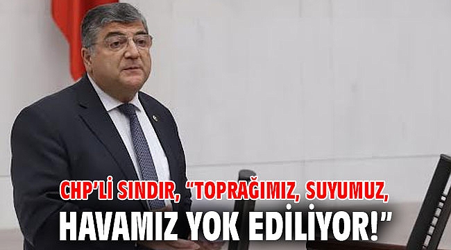 CHP’li Sındır, “Toprağımız, suyumuz, havamız yok ediliyor!”