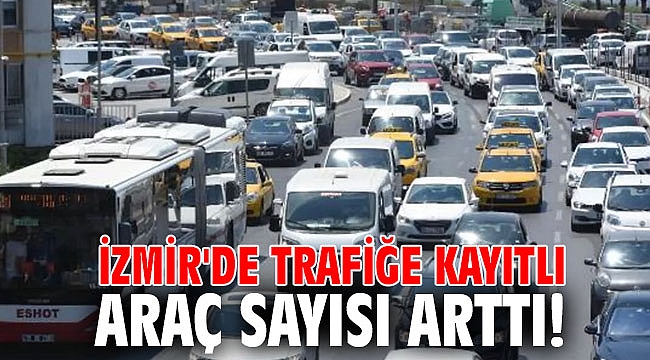 İzmir'de trafiğe kayıtlı araç sayısı arttı!