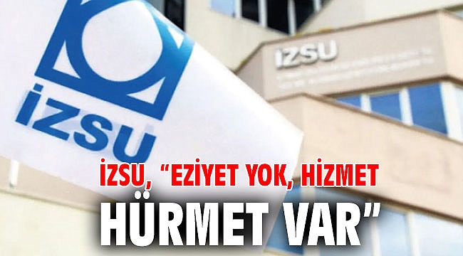 İZSU, “Eziyet yok, hizmet ve hürmet var”