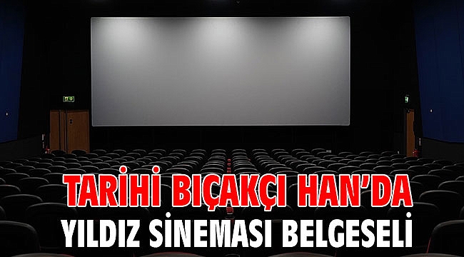 Tarihi Bıçakçı Han’da Yıldız Sineması belgeseli