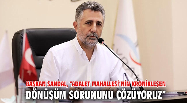 BAŞKAN SANDAL, “ADALET MAHALLESİ’NİN KRONİKLEŞEN DÖNÜŞÜM SORUNUNU ÇÖZÜYORUZ”