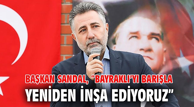 BAŞKAN SANDAL, “BAYRAKLI’YI BARIŞLA YENİDEN İNŞA EDİYORUZ”