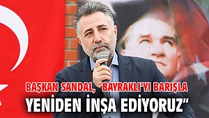 BAŞKAN SANDAL, “BAYRAKLI’YI BARIŞLA YENİDEN İNŞA EDİYORUZ”