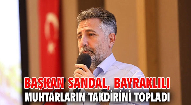 BAŞKAN SANDAL, BAYRAKLILI MUHTARLARIN TAKDİRİNİ TOPLADI