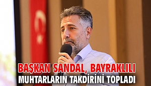 BAŞKAN SANDAL, BAYRAKLILI MUHTARLARIN TAKDİRİNİ TOPLADI