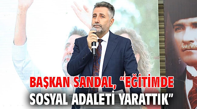 BAŞKAN SANDAL, “EĞİTİMDE SOSYAL ADALETİ YARATTIK”