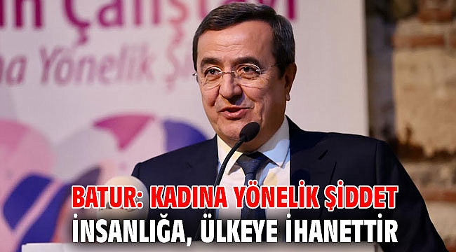 Batur: Kadına yönelik şiddet insanlığa, ülkeye ihanettir