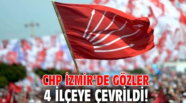 CHP İzmir’de gözler 4 ilçeye çevrildi!