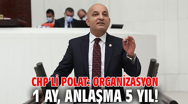 CHP’Lİ POLAT: ORGANİZASYON 1 AY, ANLAŞMA 5 YIL!