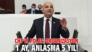 CHP’Lİ POLAT: ORGANİZASYON 1 AY, ANLAŞMA 5 YIL!