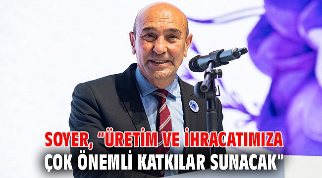 Soyer, “Üretim ve ihracatımıza çok önemli katkılar sunacak”