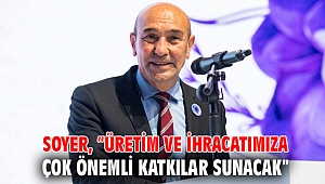 Soyer, “Üretim ve ihracatımıza çok önemli katkılar sunacak”