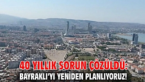 40 YILLIK SORUN ÇÖZÜLDÜ: BAYRAKLI’YI YENİDEN PLANLIYORUZ!