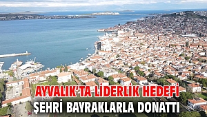 AYVALIK’TA LİDERLİK HEDEFİ ŞEHRİ BAYRAKLARLA DONATTI 