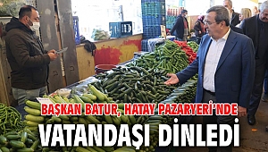 BAŞKAN BATUR, HATAY PAZARYERİ’NDE VATANDAŞI DİNLEDİ