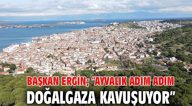 BAŞKAN ERGİN; “AYVALIK ADIM ADIM DOĞALGAZA KAVUŞUYOR”