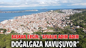 BAŞKAN ERGİN; “AYVALIK ADIM ADIM DOĞALGAZA KAVUŞUYOR”