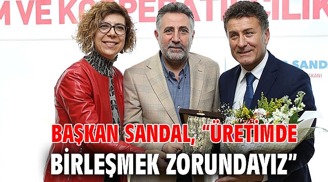 Başkan Sandal, “Üretimde birleşmek zorundayız”