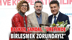 Başkan Sandal, “Üretimde birleşmek zorundayız”