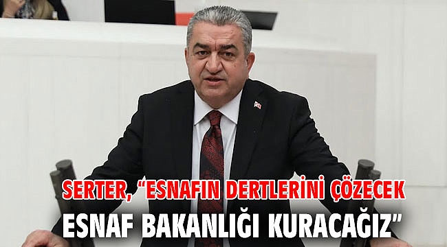 Serter, “Esnafın dertlerini çözecek Esnaf Bakanlığı kuracağız”