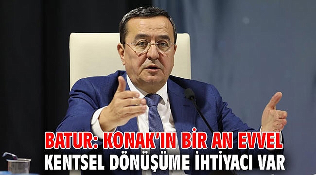 Batur: Konak’ın bir an evvel kentsel dönüşüme ihtiyacı var