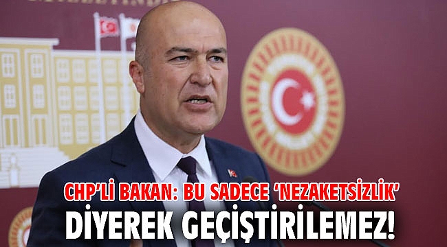 CHP’li Bakan: Bu sadece ‘nezaketsizlik’ diyerek geçiştirilemez!