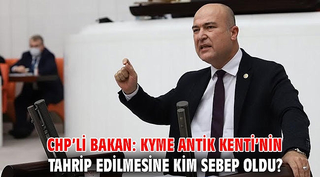 CHP’li Bakan: Kyme Antik Kenti’nin tahrip edilmesine kim sebep oldu?