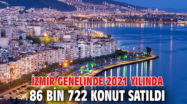 İzmir genelinde 2021 yılında 86 bin 722 konut satıldı