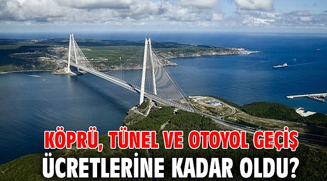 KÖPRÜ, TÜNEL VE OTOYOL GEÇİŞ ÜCRETLERİNE KADAR OLDU?