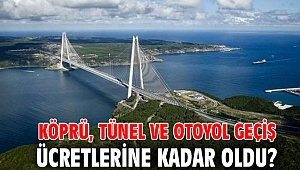 KÖPRÜ, TÜNEL VE OTOYOL GEÇİŞ ÜCRETLERİNE KADAR OLDU?