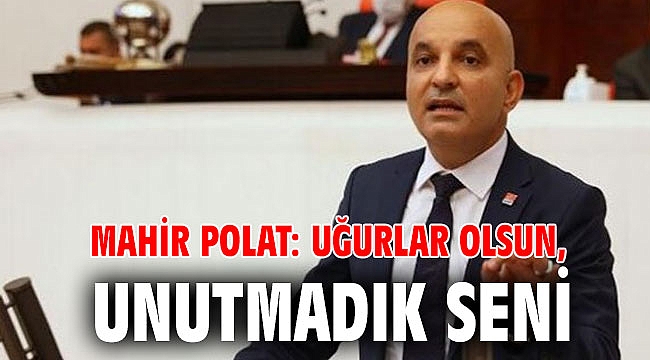 Mahir Polat: Uğurlar olsun, unutmadık seni