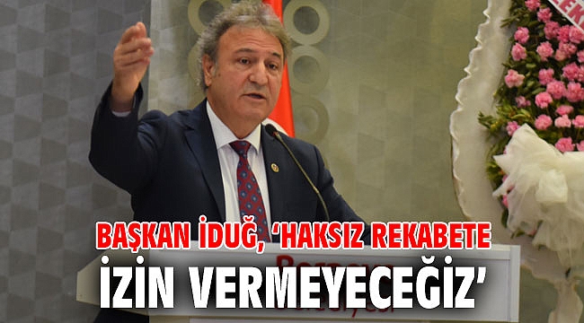 Başkan İduğ, ‘Haksız rekabete izin vermeyeceğiz’