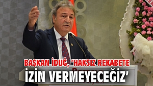 Başkan İduğ, ‘Haksız rekabete izin vermeyeceğiz’