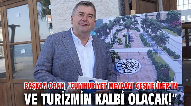 Başkan Oran, “Cumhuriyet Meydanı Çeşmeliler’in ve turizmin kalbi olacak!”