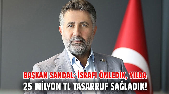 Başkan Sandal: İsrafı önledik, yılda 25 Milyon TL tasarruf sağladık!