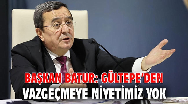 Batur: Gültepe’den vazgeçmeye niyetimiz yok