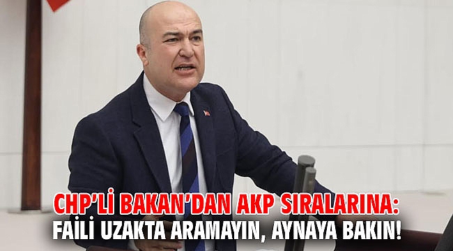 CHP’li Bakan’dan AKP sıralarına: Faili uzakta aramayın, aynaya bakın!