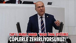 CHP’li Murat Bakan: “Halkı ithal ettiğiniz çöplerle zehirliyorsunuz!”