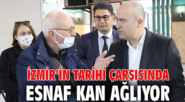 İZMİR’İN TARİHİ ÇARŞISINDA ESNAF KAN AĞLIYOR