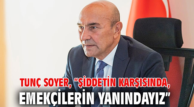 Tunç Soyer, “Şiddetin karşısında, emekçilerin yanındayız”