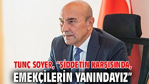 Tunç Soyer, “Şiddetin karşısında, emekçilerin yanındayız”