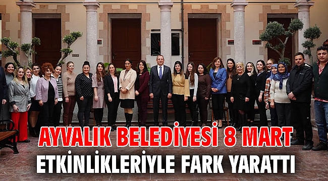 AYVALIK BELEDİYESİ 8 MART ETKİNLİKLERİYLE FARK YARATTI
