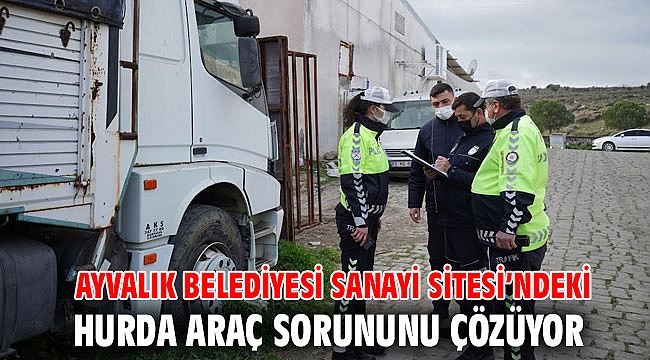 AYVALIK BELEDİYESİ SANAYİ SİTESİ’NDEKİ HURDA ARAÇ SORUNUNU ÇÖZÜYOR