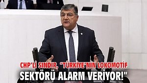 CHP’li Sındır, “Türkiye’nin lokomotif sektörü alarm veriyor!”